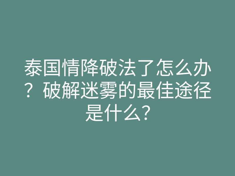 泰国情降破法了怎么办?破解迷雾的最佳途径是什么?