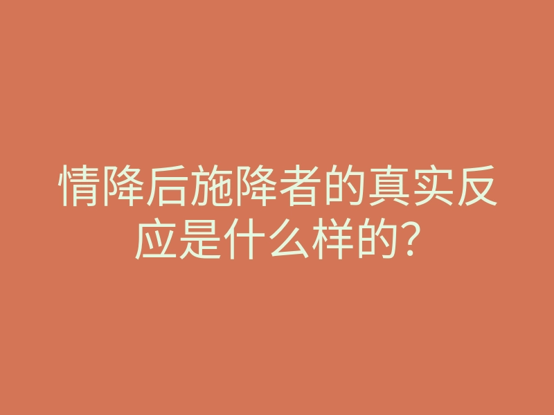 情降后施降者的真实反应是什么样的?