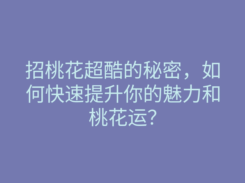 招桃花超酷的秘密,如何快速提升你的魅力和桃花运?