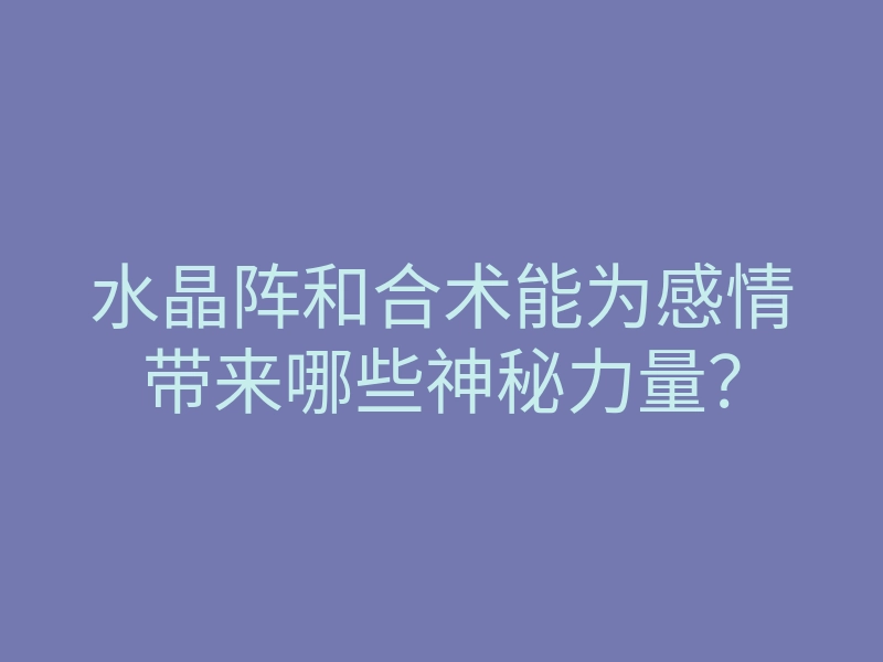 水晶阵和合术能为感情带来哪些神秘力量?