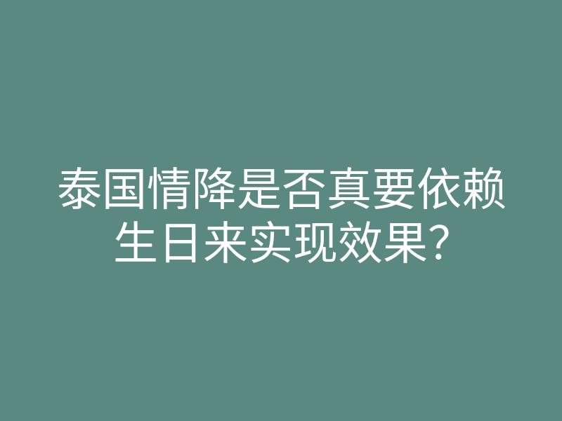 泰国情降是否真要依赖生日来实现效果?