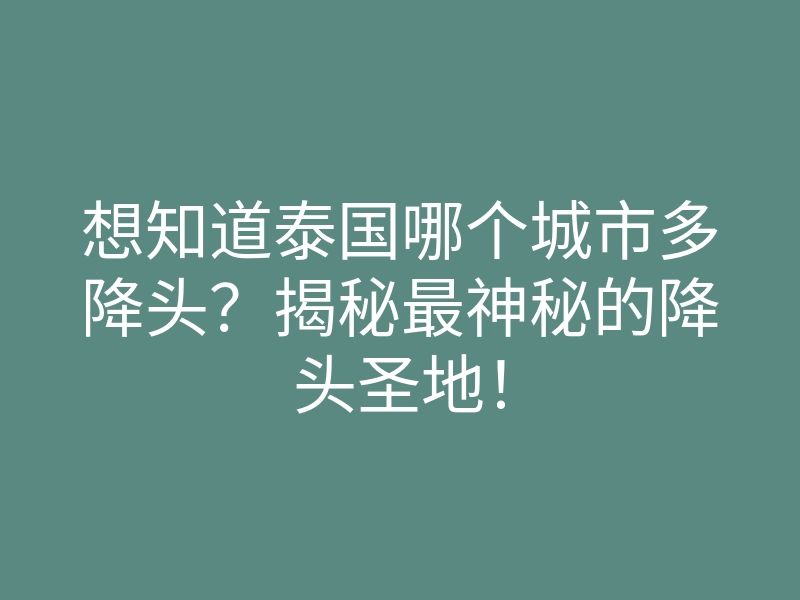 想知道泰国哪个城市多降头?揭秘最神秘的降头圣地!