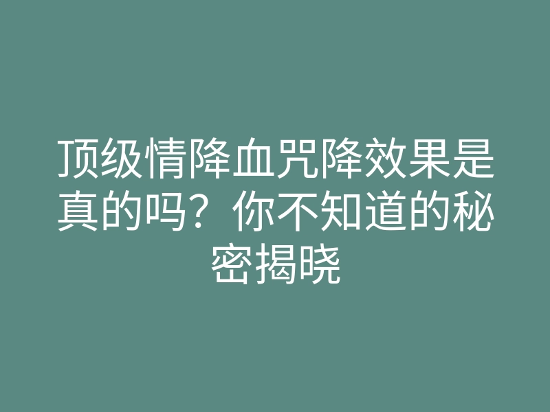 顶级情降血咒降效果是真的吗？你不知道的秘密揭晓