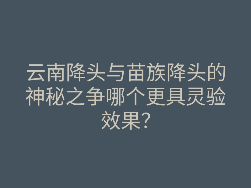 云南降头与苗族降头的神秘之争哪个更具灵验效果?