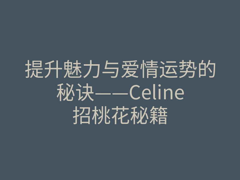 提升魅力与爱情运势的秘诀——Celine招桃花秘籍
