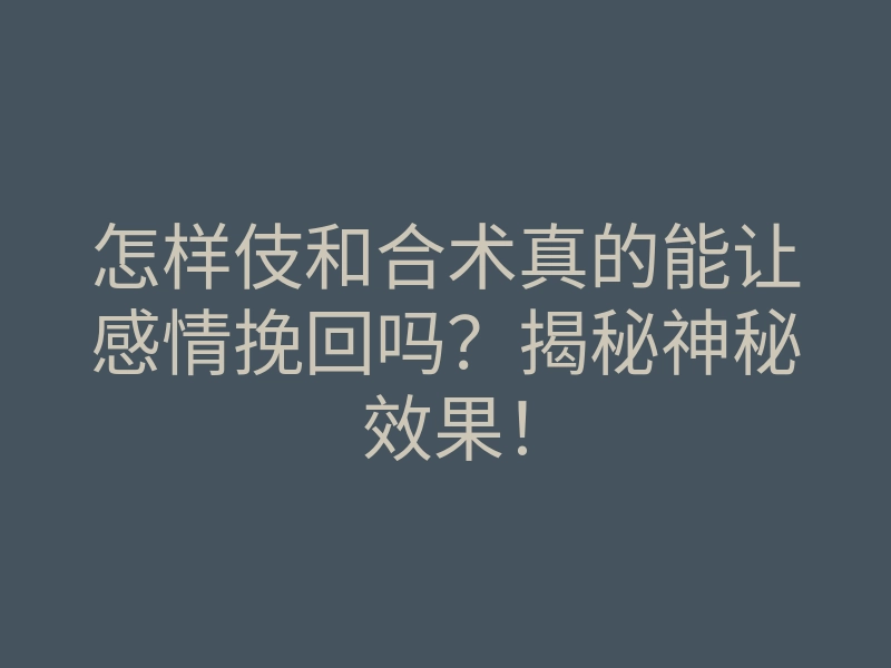 怎样伎和合术真的能让感情挽回吗?揭秘神秘效果!