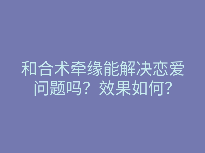 和合术牵缘能解决恋爱问题吗?效果如何?