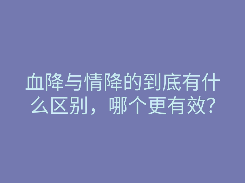 血降与情降的到底有什么区别,哪个更有效?