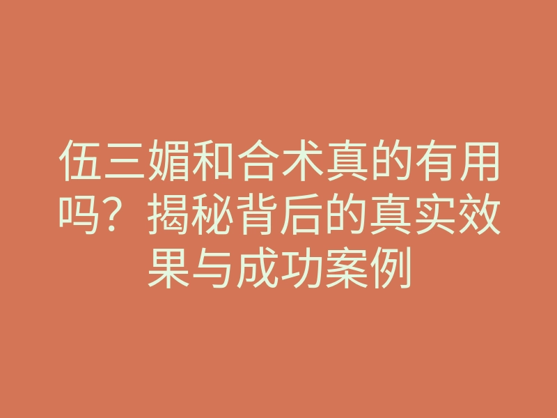 伍三媚和合术真的有用吗?揭秘背后的真实效果与成功案例