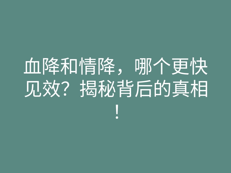 血降和情降,哪个更快见效?揭秘背后的真相!