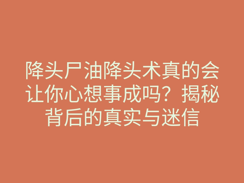 降头尸油降头术真的会让你心想事成吗?揭秘背后的真实与迷信