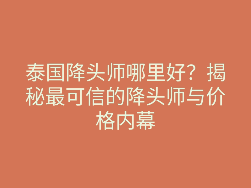 泰国降头师哪里好?揭秘最可信的降头师与价格内幕