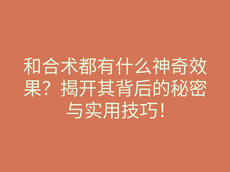 和合术都有什么神奇效果?揭开其背后的秘密与实用技巧!