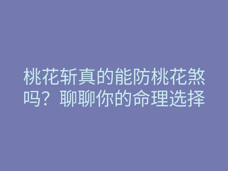 桃花斩真的能防桃花煞吗？聊聊你的命理选择