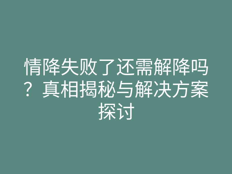 情降失败了还需解降吗？真相揭秘与解决方案探讨