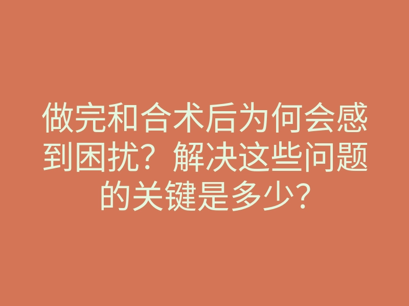 做完和合术后为何会感到困扰?解决这些问题的关键是多少?