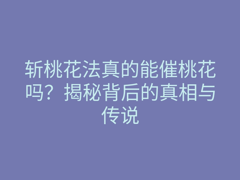 斩桃花法真的能催桃花吗?揭秘背后的真相与传说
