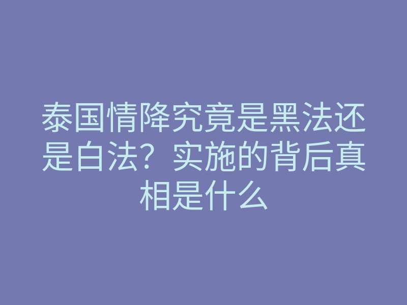 泰国情降究竟是黑法还是白法?实施的背后真相是什么