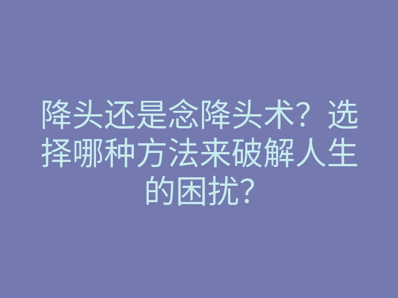 降头还是念降头术？选择哪种方法来破解人生的困扰？