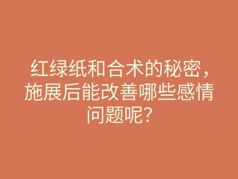 红绿纸和合术的秘密，施展后能改善哪些感情问题呢？
