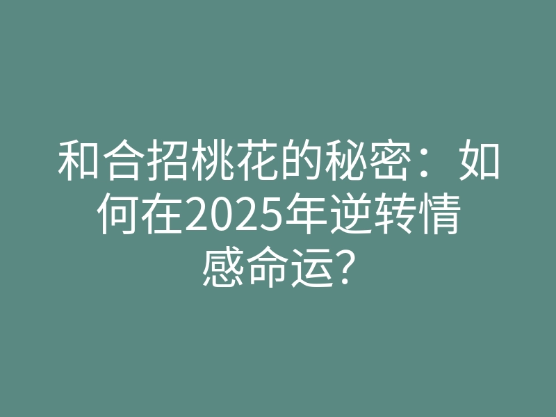 和合招桃花的秘密:如何在2025年逆转情感命运?