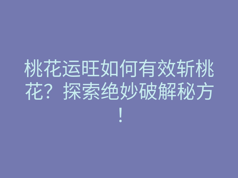桃花运旺如何有效斩桃花?探索绝妙破解秘方!
