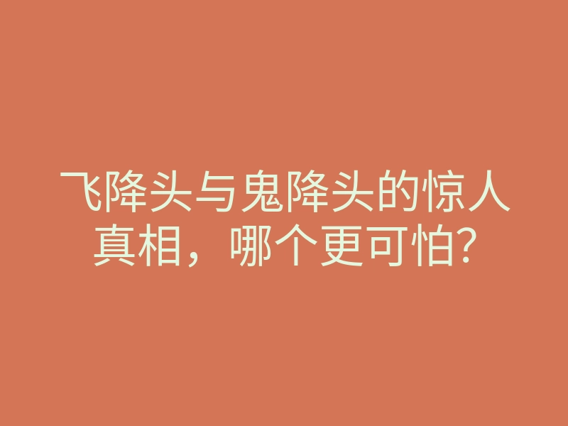 飞降头与鬼降头的惊人真相,哪个更可怕?