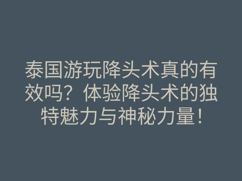 泰国游玩降头术真的有效吗？体验降头术的独特魅力与神秘力量！