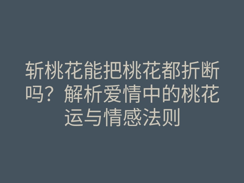 斩桃花能把桃花都折断吗?解析爱情中的桃花运与情感法则
