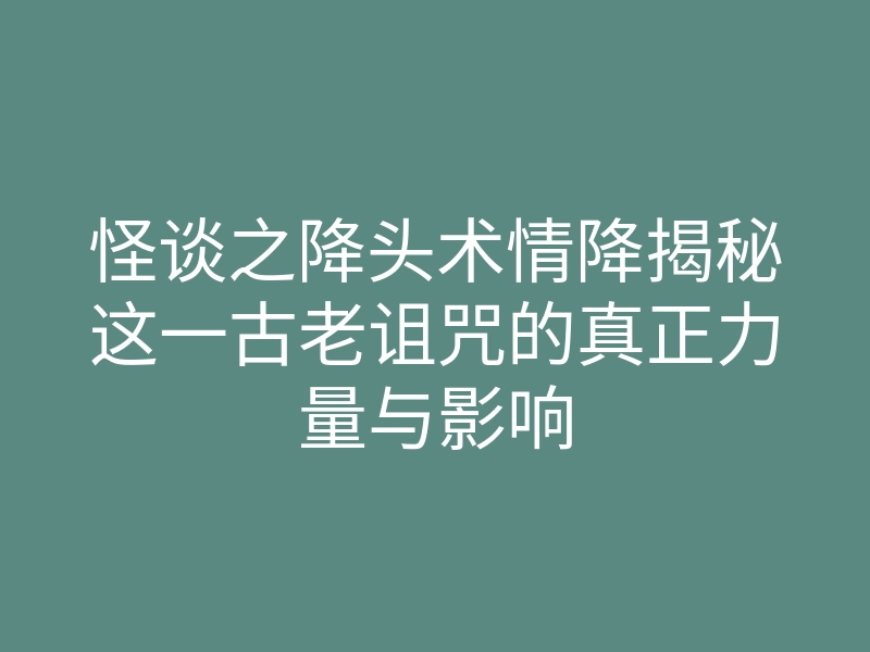 怪谈之降头术情降揭秘这一古老诅咒的真正力量与影响