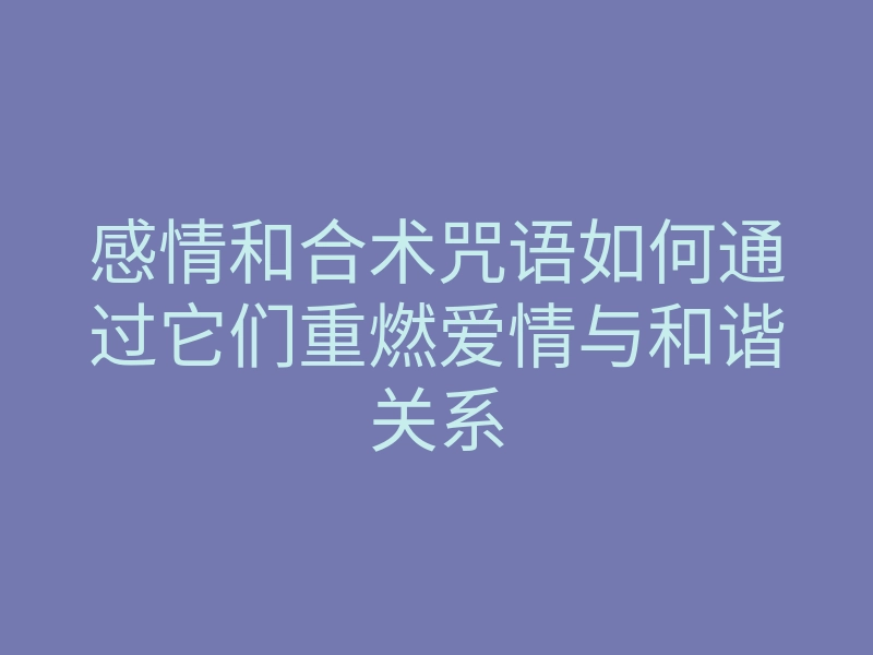 感情和合术咒语如何通过它们重燃爱情与和谐关系