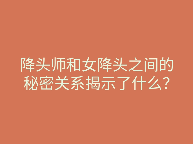 降头师和女降头之间的秘密关系揭示了什么?
