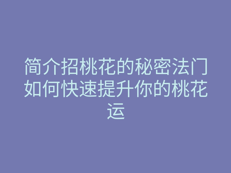 简介招桃花的秘密法门如何快速提升你的桃花运