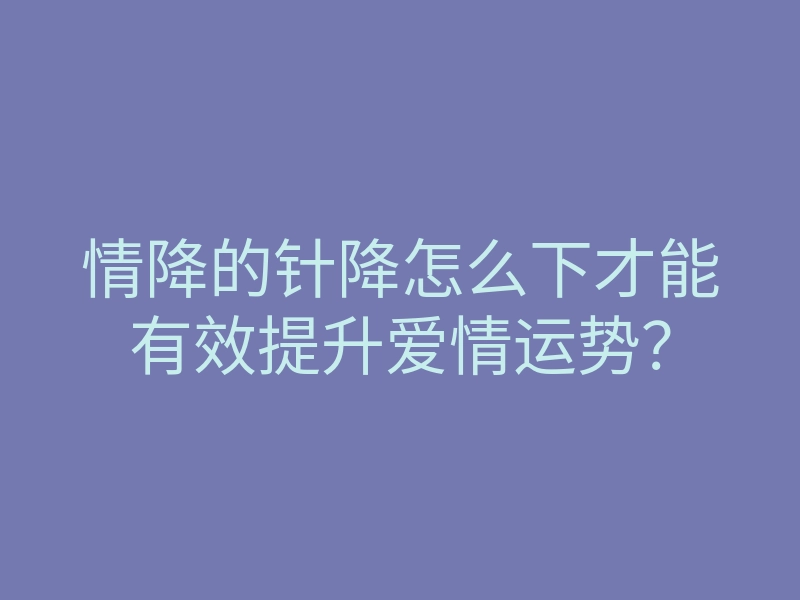 情降的针降怎么下才能有效提升爱情运势?
