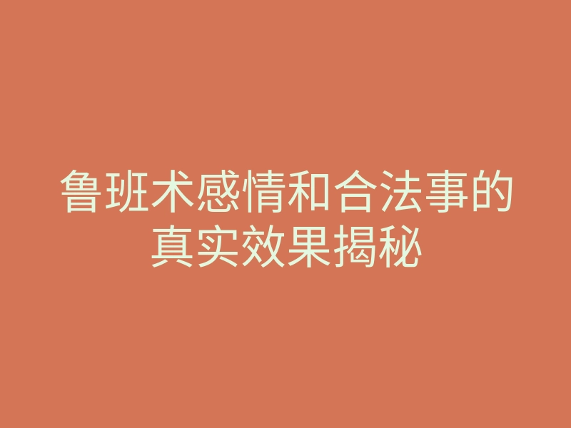 鲁班术感情和合法事的真实效果揭秘