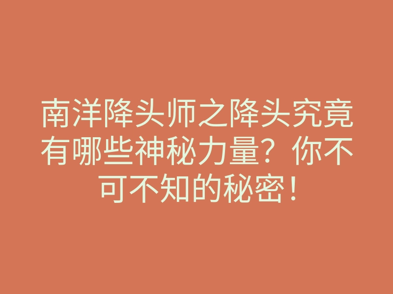 南洋降头师之降头究竟有哪些神秘力量?你不可不知的秘密!