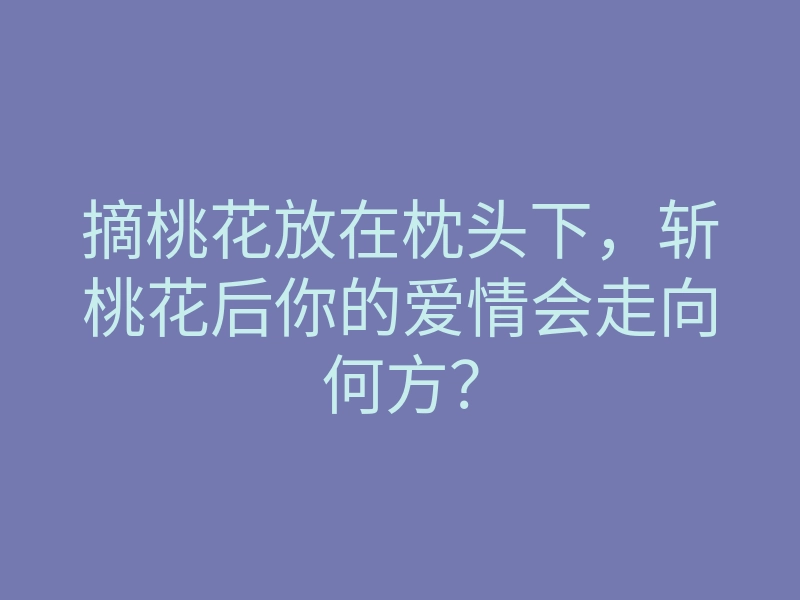摘桃花放在枕头下,斩桃花后你的爱情会走向何方?
