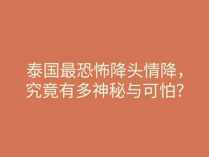 泰国最恐怖降头情降,究竟有多神秘与可怕?