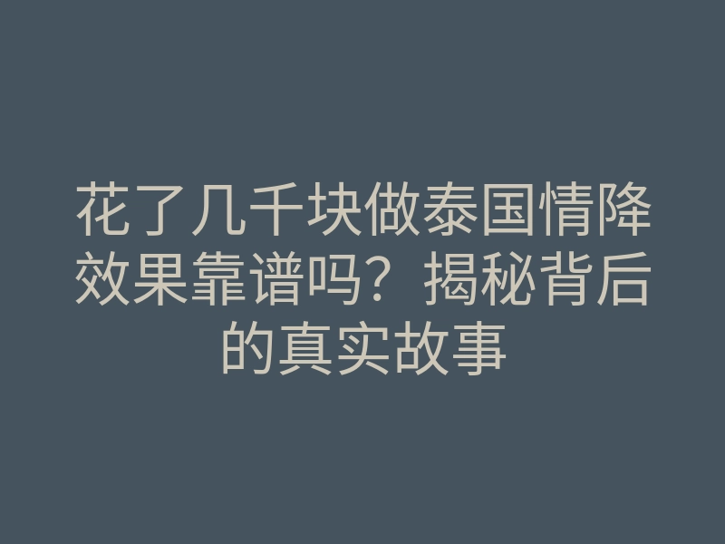 花了几千块做泰国情降效果靠谱吗?揭秘背后的真实故事