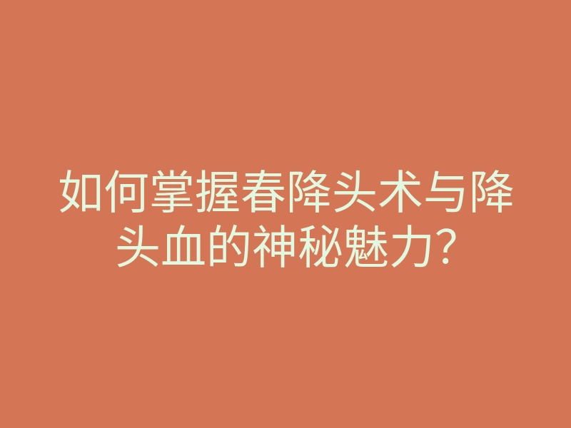如何掌握春降头术与降头血的神秘魅力?