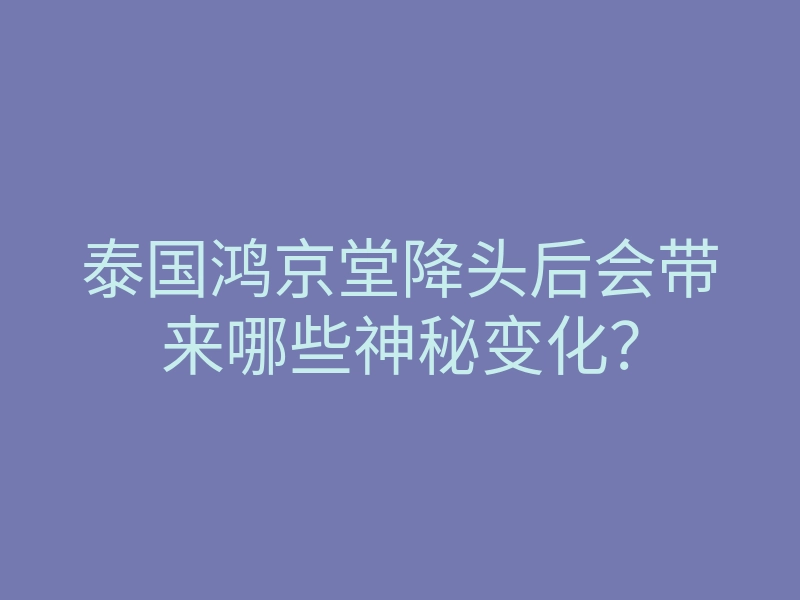 泰国鸿京堂降头后会带来哪些神秘变化?