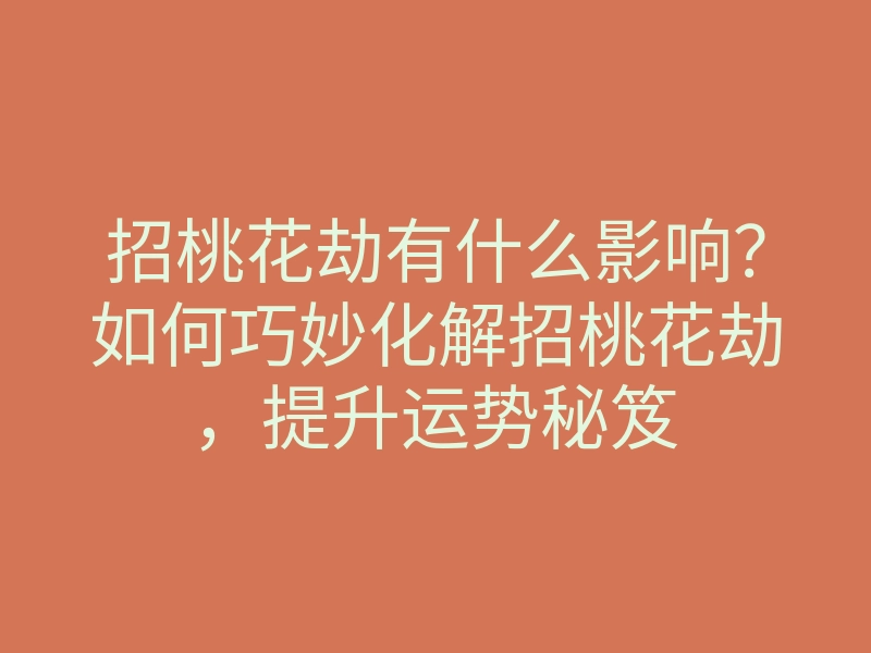招桃花劫有什么影响?如何巧妙化解招桃花劫,提升运势秘笈