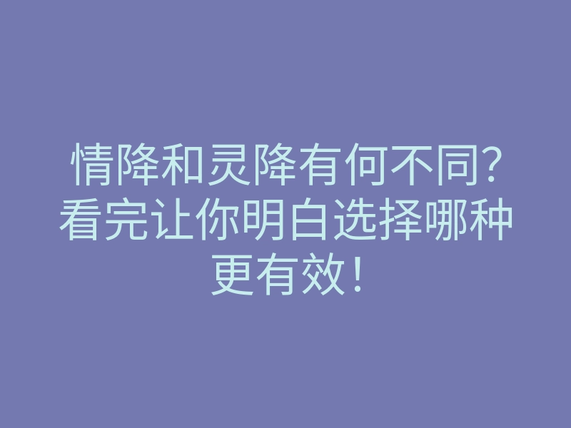 情降和灵降有何不同?看完让你明白选择哪种更有效!