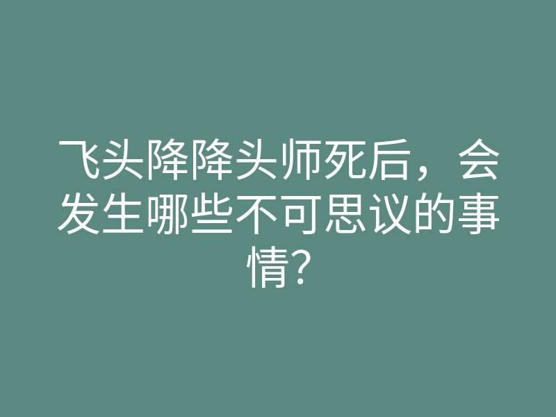 飞头降降头师死后，会发生哪些不可思议的事情？