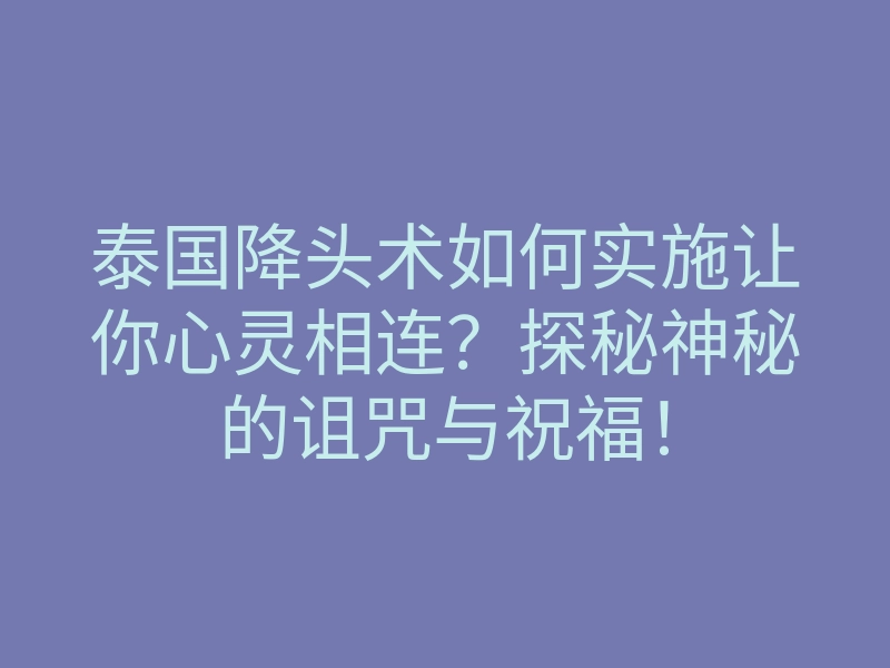 泰国降头术如何实施让你心灵相连?探秘神秘的诅咒与祝福!