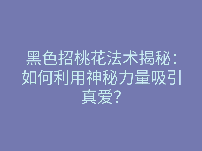 黑色招桃花法术揭秘:如何利用神秘力量吸引真爱?