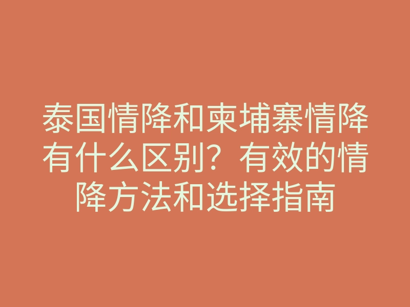 泰国情降和柬埔寨情降有什么区别?有效的情降方法和选择指南