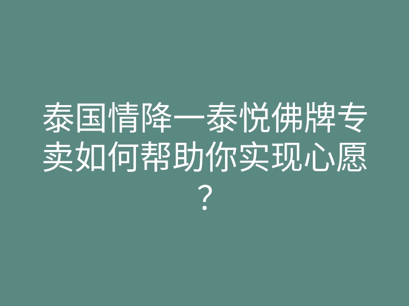 泰国情降一泰悦佛牌专卖如何帮助你实现心愿?