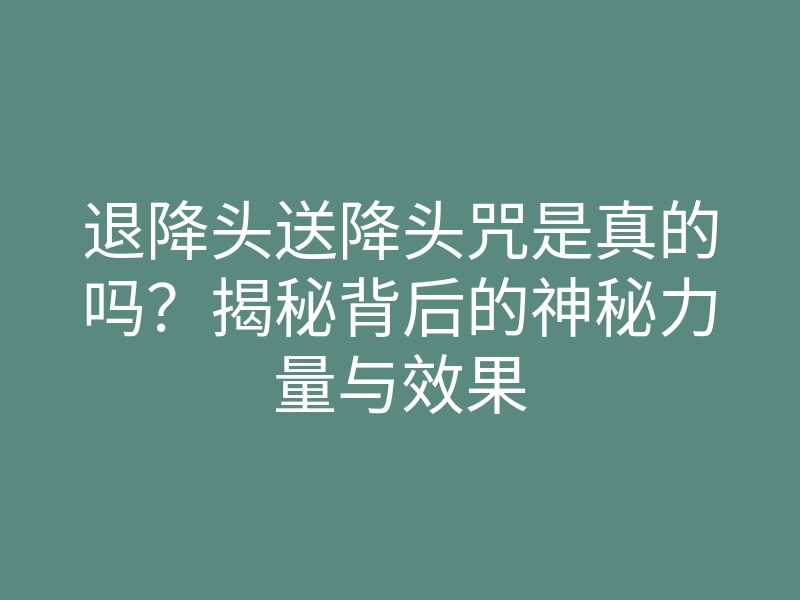 退降头送降头咒是真的吗?揭秘背后的神秘力量与效果