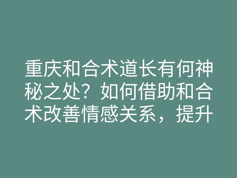 重庆和合术道长有何神秘之处?如何借助和合术改善情感关系,提升人际和谐?